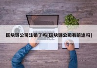 区块链公司注销了吗[区块链公司有前途吗]