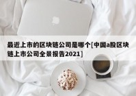 最近上市的区块链公司是哪个[中国a股区块链上市公司全景报告2021]