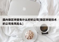 国内做区块链有什么好的公司[做区块链技术的公司有风险么]