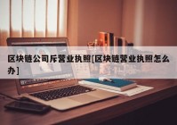 区块链公司斥营业执照[区块链营业执照怎么办]