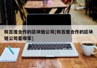 和百度合作的区块链公司[和百度合作的区块链公司是哪家]