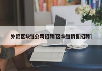 外贸区块链公司招聘[区块链销售招聘]