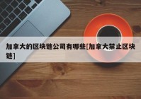 加拿大的区块链公司有哪些[加拿大禁止区块链]