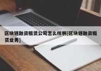 区块链融资租赁公司怎么样啊[区块链融资租赁业务]
