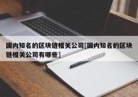 国内知名的区块链相关公司[国内知名的区块链相关公司有哪些]