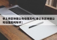 非上市区块链公司估值高吗[非上市区块链公司估值高吗知乎]