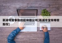 新湖中宝参股的区块链公司[新湖中宝有哪些股权]